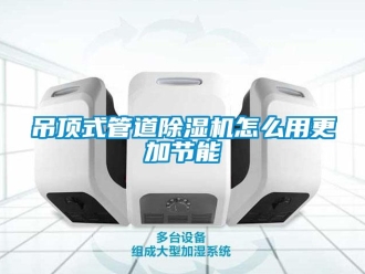 常見問題吊頂式管道除濕機(jī)怎么用更加節(jié)能