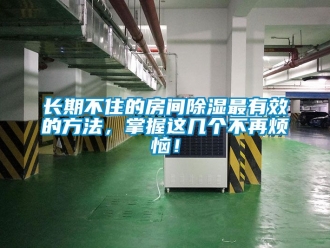 企業新聞長期不住的房間除濕最有效的方法，掌握這幾個不再煩惱！