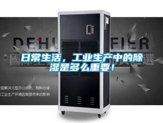 行業(yè)新聞日常生活，工業(yè)生產(chǎn)中的除濕是多么重要！