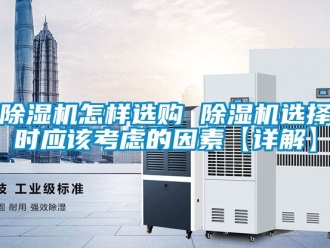 行業(yè)新聞除濕機怎樣選購 除濕機選擇時應(yīng)該考慮的因素【詳解】