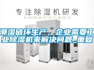 常見問題潮濕破壞生產，企業(yè)需要工業(yè)除濕機來解決問題_重復