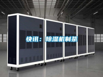 行業(yè)新聞快訊：除濕機制茶