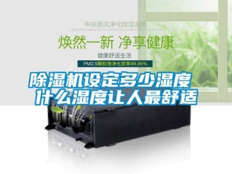 行業新聞除濕機設定多少濕度 什么濕度讓人最舒適