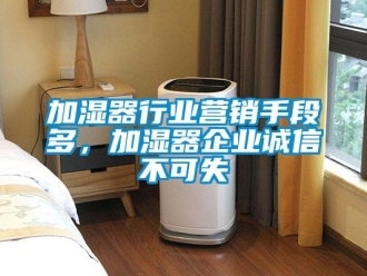 行業(yè)新聞加濕器行業(yè)營(yíng)銷手段多，加濕器企業(yè)誠(chéng)信不可失