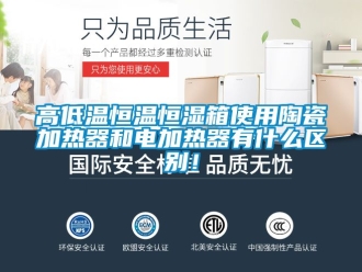 知識百科高低溫恒溫恒濕箱使用陶瓷加熱器和電加熱器有什么區別！