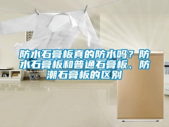 常見問題防水石膏板真的防水嗎？防水石膏板和普通石膏板、防潮石膏板的區別