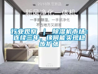 行業(yè)新聞行業(yè)觀察 ｜ 除濕機市場：連續(xù)三年，緣何能實現(xiàn)穩(wěn)步擴張