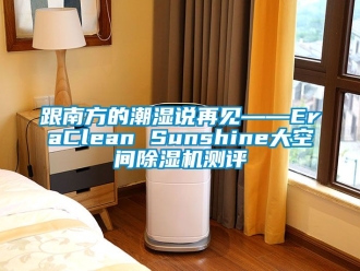 行業(yè)新聞跟南方的潮濕說再見——EraClean Sunshine大空間除濕機測評