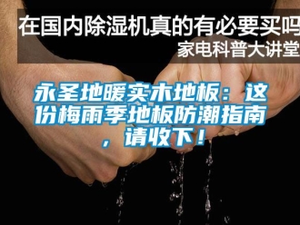 常見問題永圣地暖實木地板：這份梅雨季地板防潮指南，請收下！