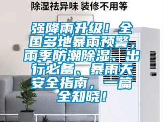 常見問題強(qiáng)降雨升級(jí)！全國(guó)多地暴雨預(yù)警，雨季防潮除濕、出行必備、暴雨天安全指南，一篇全知曉！