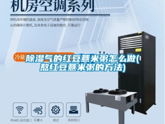 企業新聞除濕氣的紅豆薏米粥怎么做(熬紅豆薏米粥的方法)