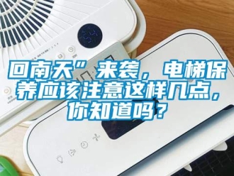 常見問題回南天”來襲，電梯保養應該注意這樣幾點，你知道嗎？