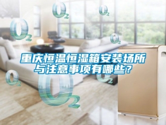 知識百科重慶恒溫恒濕箱安裝場所與注意事項有哪些？