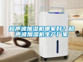 企業新聞超聲波加濕機哪家好？超聲波加濕機生產廠家