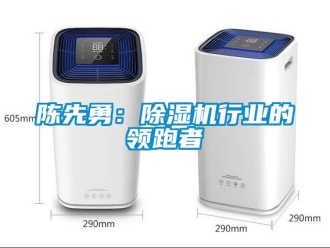 企業(yè)新聞陳先勇：除濕機行業(yè)的領(lǐng)跑者