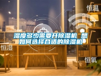 行業(yè)新聞濕度多少需要開除濕機(jī) 想如何選擇合適的除濕機(jī)