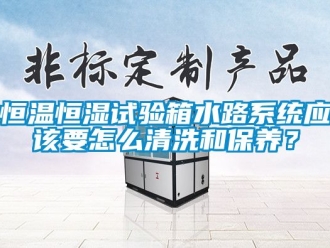 知識百科恒溫恒濕試驗箱水路系統(tǒng)應(yīng)該要怎么清洗和保養(yǎng)？