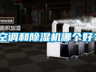 行業(yè)新聞空調(diào)和除濕機哪個好？