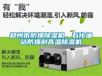 企業新聞鄭州市防爆除濕機，石化油站防爆耐高溫除濕機