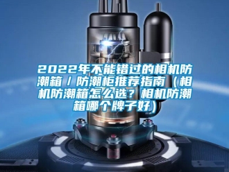 企業(yè)新聞2022年不能錯(cuò)過(guò)的相機(jī)防潮箱／防潮柜推薦指南（相機(jī)防潮箱怎么選？相機(jī)防潮箱哪個(gè)牌子好）