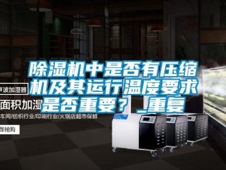 行業(yè)新聞除濕機(jī)中是否有壓縮機(jī)及其運(yùn)行溫度要求是否重要？_重復(fù)