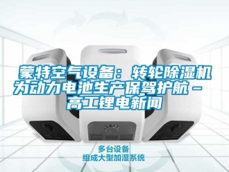 常見問題蒙特空氣設備：轉輪除濕機為動力電池生產保駕護航– 高工鋰電新聞