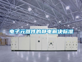 企業(yè)新聞電子元器件的靜電解決標(biāo)準(zhǔn)