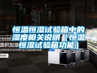 知識百科恒溫恒濕試驗箱中的濕度相關說明（恒溫恒濕試驗箱功能）