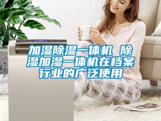 行業新聞加濕除濕一體機 除濕加濕一體機在檔案行業的廣泛使用