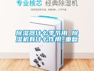 行業新聞除濕器什么季節用 除濕機有什么作用_重復