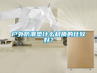 常見問題戶外防潮墊什么材質(zhì)的比較好？