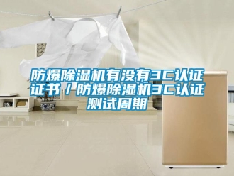 企業(yè)新聞防爆除濕機(jī)有沒有3C認(rèn)證證書／防爆除濕機(jī)3C認(rèn)證測(cè)試周期