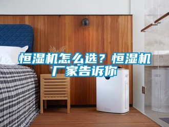 常見問題恒濕機怎么選？恒濕機廠家告訴你
