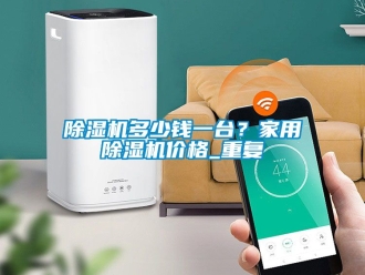 企業新聞除濕機多少錢一臺？家用除濕機價格_重復