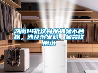 企業新聞湖南14批次食品抽檢不合格，涉及濕米粉、桶裝飲用水