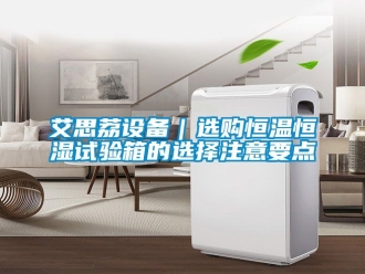 常見問題艾思荔設(shè)備｜選購恒溫恒濕試驗箱的選擇注意要點