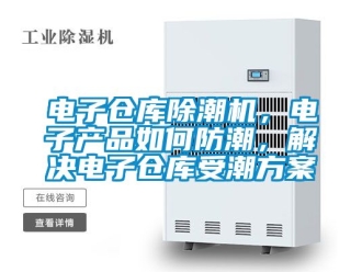 常見問題電子倉庫除潮機，電子產品如何防潮，解決電子倉庫受潮方案