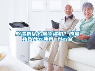 行業(yè)新聞除濕機什么是除濕機？的最新報開云體育 開云官