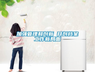 行業新聞加強管理和創新 開創檔案工作新局面