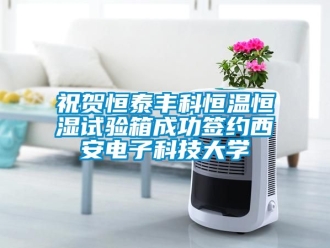 知識百科祝賀恒泰豐科恒溫恒濕試驗箱成功簽約西安電子科技大學