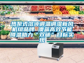 企業新聞熱泵式溶液調溫調濕新風機組品牌 澳藍高效節能降溫助力“雙碳”目標實現