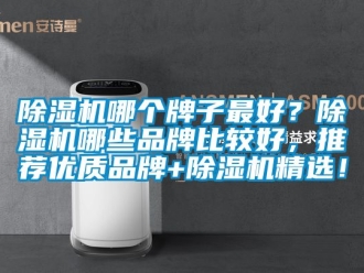 企業(yè)新聞除濕機哪個牌子最好？除濕機哪些品牌比較好，推薦優(yōu)質(zhì)品牌+除濕機精選！
