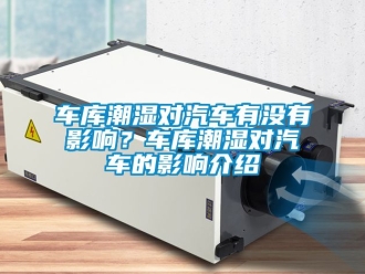 企業新聞車庫潮濕對汽車有沒有影響？車庫潮濕對汽車的影響介紹
