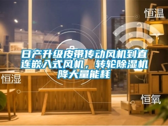 常見問題日產升級皮帶傳動風機到直連嵌入式風機，轉輪除濕機降大量能耗