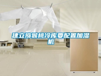 行業(yè)新聞建立獼猴桃冷庫要配置加濕機
