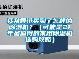 常見問題我從香港買到了怎樣的除濕機(jī)？（可能是21年最值得的家用除濕機(jī)選購攻略）