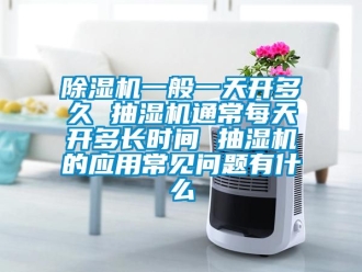 行業(yè)新聞除濕機一般一天開多久 抽濕機通常每天開多長時間 抽濕機的應用常見問題有什么