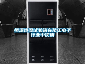 知識百科恒溫恒濕試驗箱在化工電子行業(yè)中使用