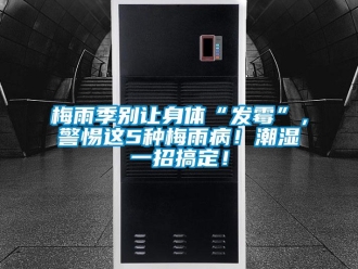 行業(yè)新聞梅雨季別讓身體“發(fā)霉”，警惕這5種梅雨病！潮濕一招搞定！