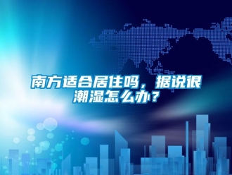 常見問題南方適合居住嗎，據(jù)說很潮濕怎么辦？